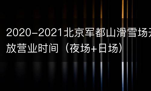 2020-2021北京军都山滑雪场开放营业时间（夜场+日场）