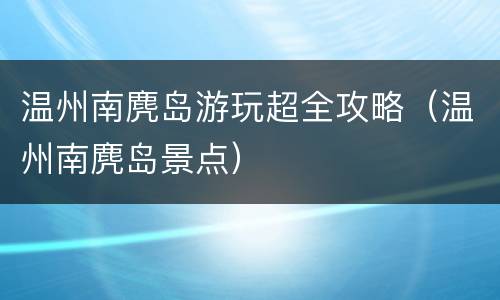 温州南麂岛游玩超全攻略（温州南麂岛景点）