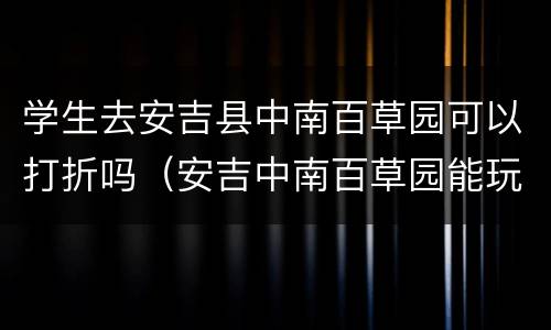 学生去安吉县中南百草园可以打折吗（安吉中南百草园能玩多长时间）