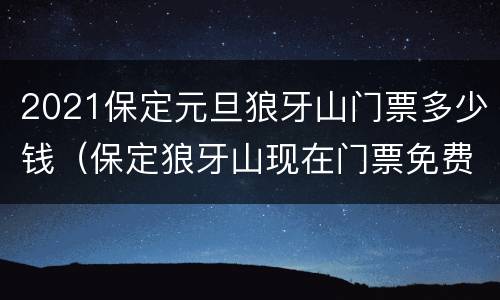 2021保定元旦狼牙山门票多少钱（保定狼牙山现在门票免费吗）