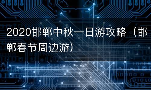 2020邯郸中秋一日游攻略（邯郸春节周边游）