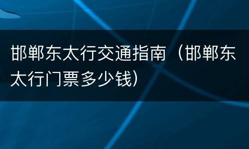 邯郸东太行交通指南（邯郸东太行门票多少钱）