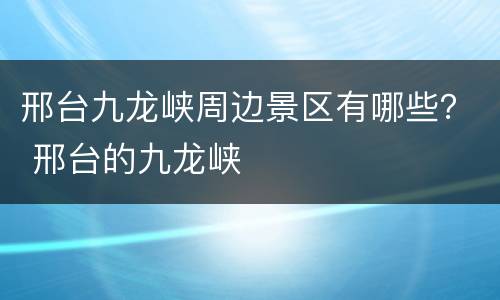 邢台九龙峡周边景区有哪些？ 邢台的九龙峡