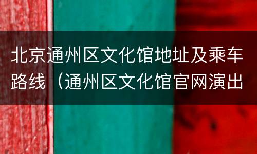 北京通州区文化馆地址及乘车路线（通州区文化馆官网演出）