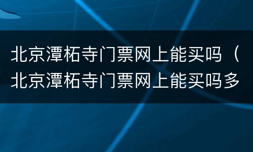 北京潭柘寺门票网上能买吗（北京潭柘寺门票网上能买吗多少钱）