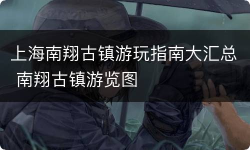 上海南翔古镇游玩指南大汇总 南翔古镇游览图