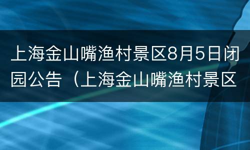 上海金山嘴渔村景区8月5日闭园公告（上海金山嘴渔村景区8月5日闭园公告）