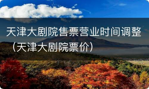 天津大剧院售票营业时间调整（天津大剧院票价）