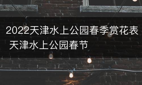 2022天津水上公园春季赏花表 天津水上公园春节