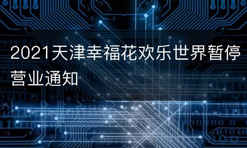2021天津幸福花欢乐世界暂停营业通知