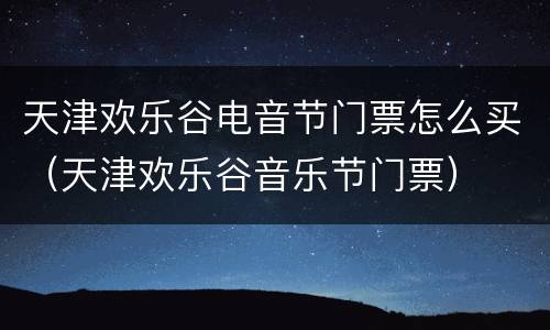 天津欢乐谷电音节门票怎么买（天津欢乐谷音乐节门票）