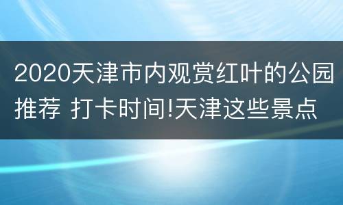 2020天津市内观赏红叶的公园推荐 打卡时间!天津这些景点红叶最佳观赏期预报来啦