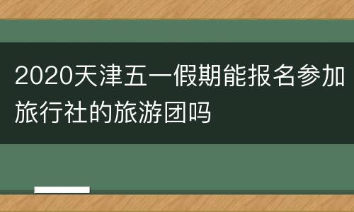 2020天津五一假期能报名参加旅行社的旅游团吗