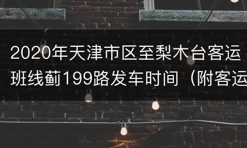 2020年天津市区至梨木台客运班线蓟199路发车时间（附客运公司咨询电话）