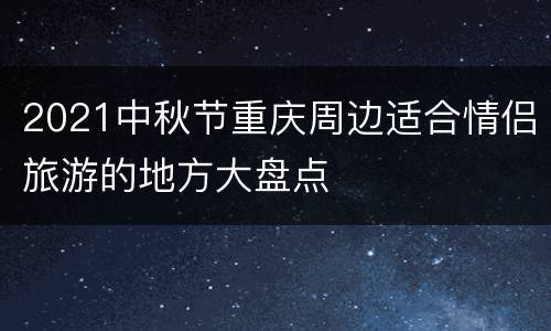 2021中秋节重庆周边适合情侣旅游的地方大盘点