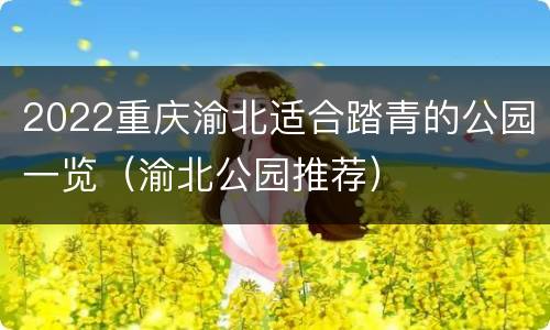 2022重庆渝北适合踏青的公园一览（渝北公园推荐）