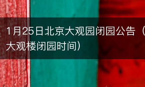 1月25日北京大观园闭园公告（大观楼闭园时间）