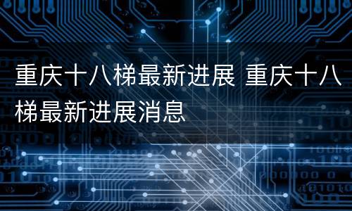 重庆十八梯最新进展 重庆十八梯最新进展消息
