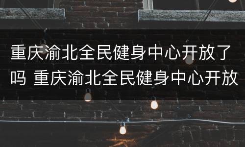 重庆渝北全民健身中心开放了吗 重庆渝北全民健身中心开放了吗最近