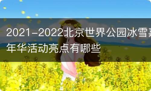 2021-2022北京世界公园冰雪嘉年华活动亮点有哪些
