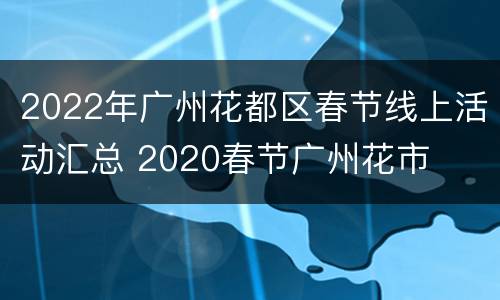 2022年广州花都区春节线上活动汇总 2020春节广州花市