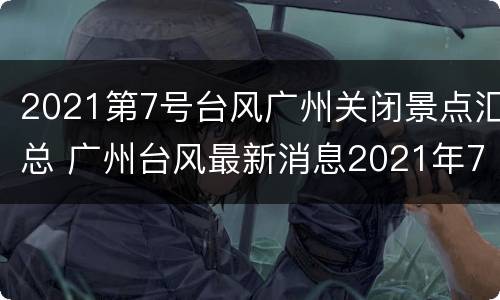 2021第7号台风广州关闭景点汇总 广州台风最新消息2021年7月台风