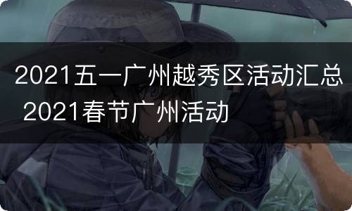 2021五一广州越秀区活动汇总 2021春节广州活动