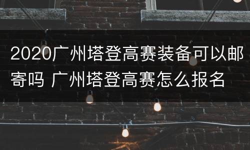 2020广州塔登高赛装备可以邮寄吗 广州塔登高赛怎么报名