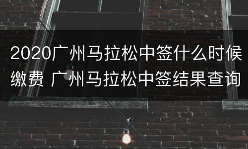 2020广州马拉松中签什么时候缴费 广州马拉松中签结果查询