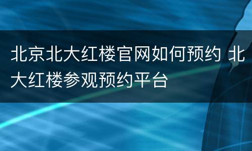 北京北大红楼官网如何预约 北大红楼参观预约平台