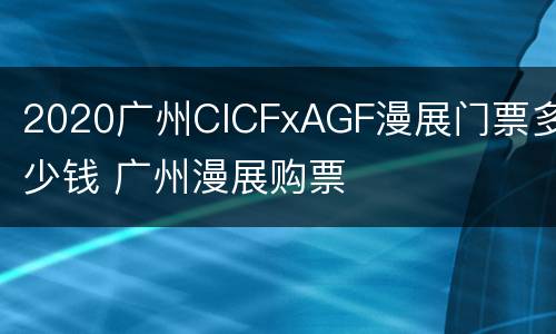 2020广州CICFxAGF漫展门票多少钱 广州漫展购票