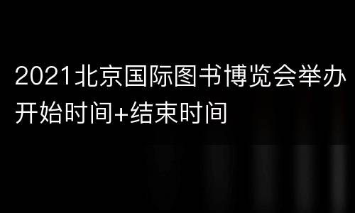 2021北京国际图书博览会举办开始时间+结束时间