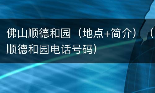 佛山顺德和园（地点+简介）（顺德和园电话号码）