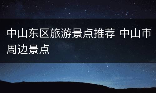 中山东区旅游景点推荐 中山市周边景点