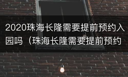 2020珠海长隆需要提前预约入园吗（珠海长隆需要提前预约吗?）