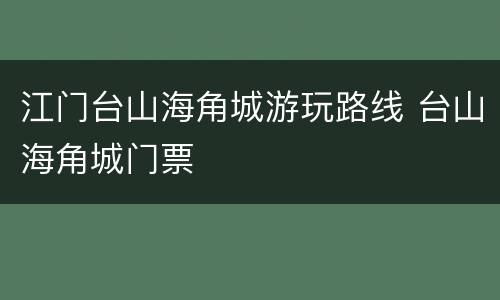 江门台山海角城游玩路线 台山海角城门票