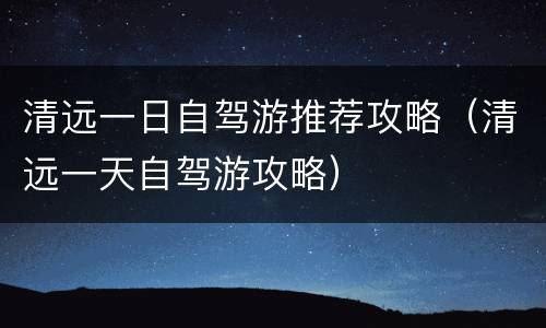 清远一日自驾游推荐攻略（清远一天自驾游攻略）