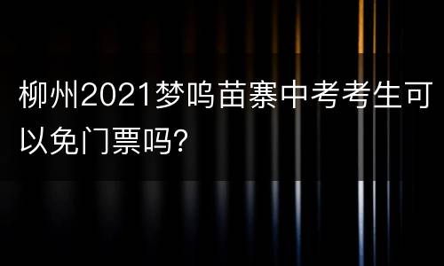柳州2021梦呜苗寨中考考生可以免门票吗？