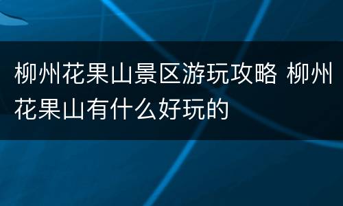 柳州花果山景区游玩攻略 柳州花果山有什么好玩的