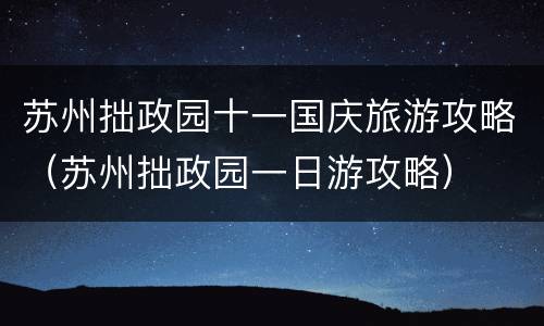 苏州拙政园十一国庆旅游攻略（苏州拙政园一日游攻略）
