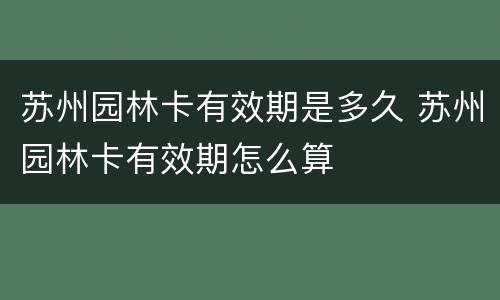 苏州园林卡有效期是多久 苏州园林卡有效期怎么算