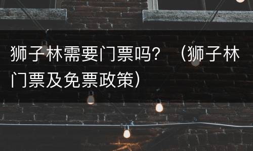 狮子林需要门票吗？（狮子林门票及免票政策）