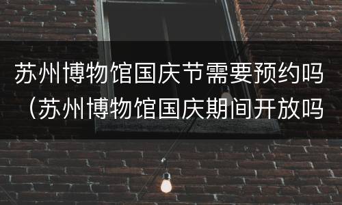 苏州博物馆国庆节需要预约吗（苏州博物馆国庆期间开放吗）