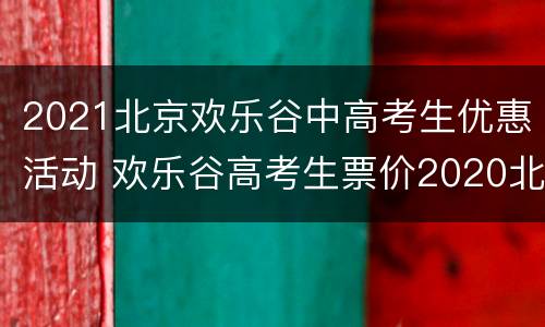 2021北京欢乐谷中高考生优惠活动 欢乐谷高考生票价2020北京