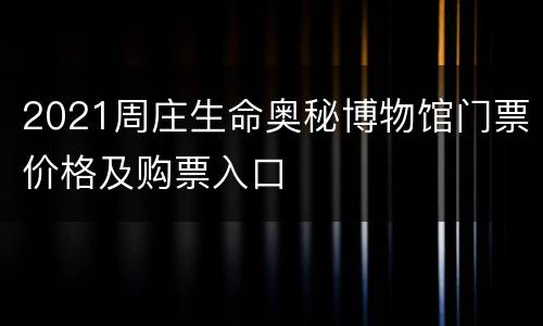 2021周庄生命奥秘博物馆门票价格及购票入口