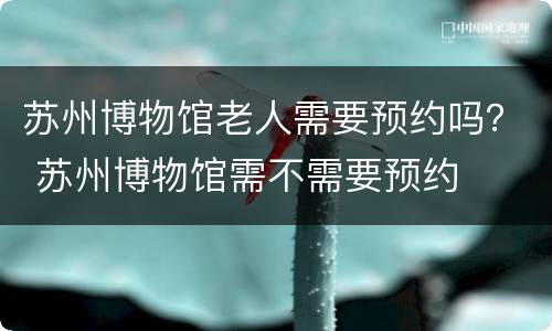 苏州博物馆老人需要预约吗？ 苏州博物馆需不需要预约