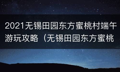 2021无锡田园东方蜜桃村端午游玩攻略（无锡田园东方蜜桃村亲子温泉度假酒店）