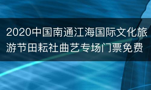 2020中国南通江海国际文化旅游节田耘社曲艺专场门票免费领取（时间+入口）
