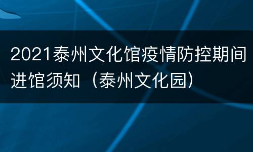 2021泰州文化馆疫情防控期间进馆须知（泰州文化园）