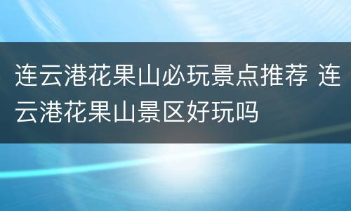 连云港花果山必玩景点推荐 连云港花果山景区好玩吗